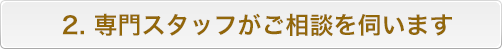 2. 専門スタッフがご相談を伺います